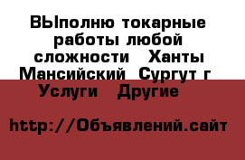 ВЫполню токарные работы любой сложности - Ханты-Мансийский, Сургут г. Услуги » Другие   